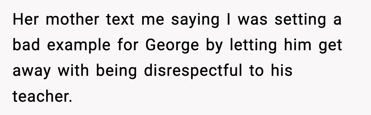 Dad Refuses To Punish Son For Refusing To Do His Presentation, Now His Ex Is Mad Her mother text me saying I was setting a bad example for George by letting him get away with being disrespectful to his teacher.
