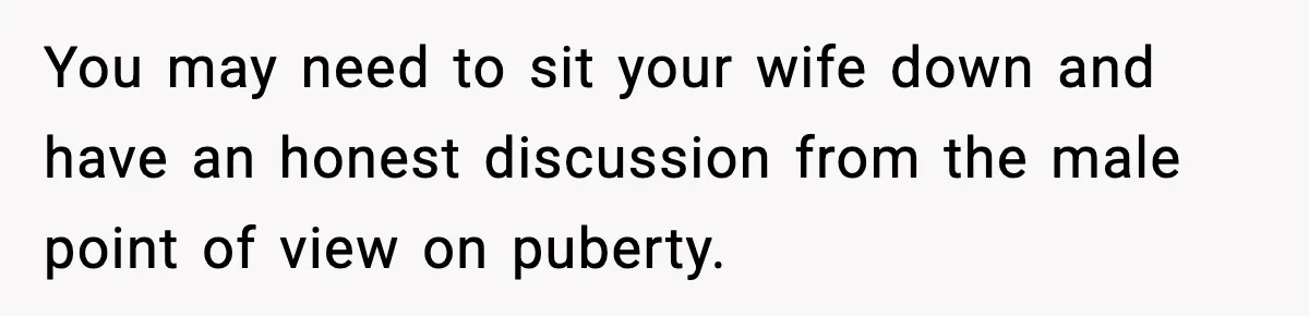 Dad Refuses To Punish Son For Refusing To Do His Presentation, Now His Ex Is Mad You may need to sit your wife down and have an honest discussion from the male point of view on puberty.
