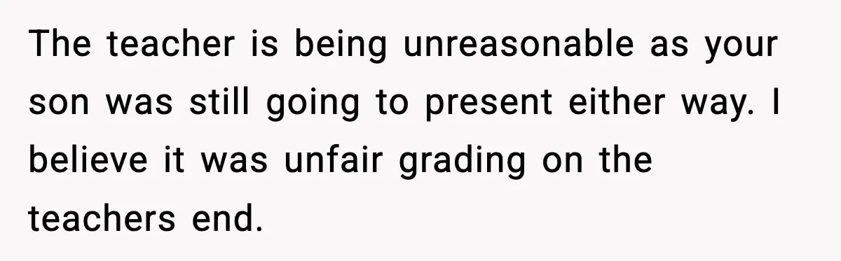 Dad Refuses To Punish Son For Refusing To Do His Presentation, Now His Ex Is Mad The teacher is being unreasonable as your son was still going to present either way. I believe it was unfair grading on the teachers end.