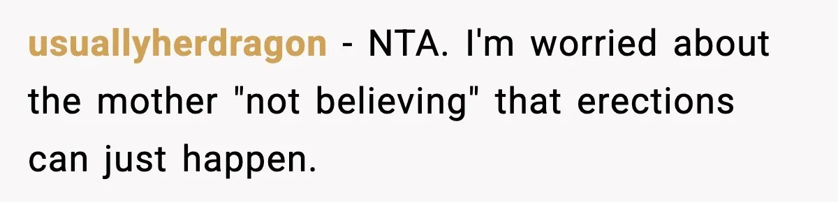 Dad Refuses To Punish Son For Refusing To Do His Presentation, Now His Ex Is Mad usuallyherdragon − NTA. I'm worried about the mother "not believing" that erections can just happen.