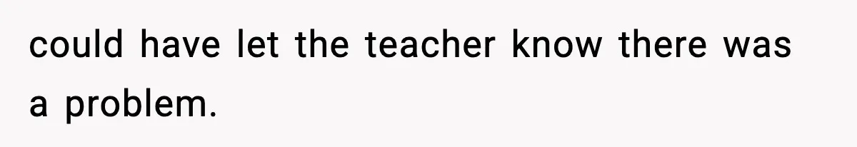 Dad Refuses To Punish Son For Refusing To Do His Presentation, Now His Ex Is Mad could have let the teacher know there was a problem.