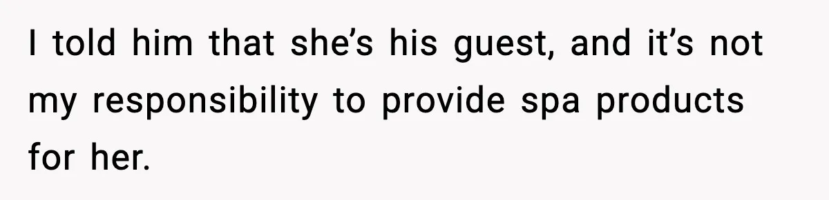 I told him that she’s his guest, and it’s not my responsibility to provide spa products for her.