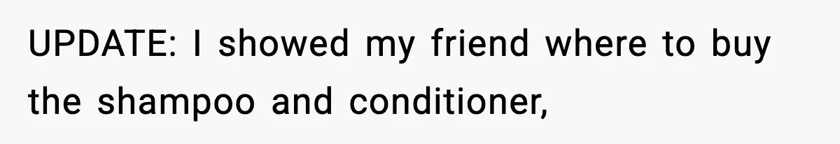 UPDATE: I showed my friend where to buy the shampoo and conditioner,
