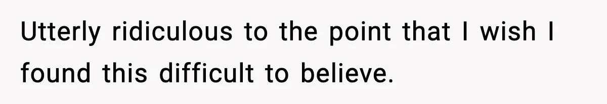 Utterly ridiculous to the point that I wish I found this difficult to believe.