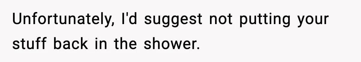 Unfortunately, I'd suggest not putting your stuff back in the shower.