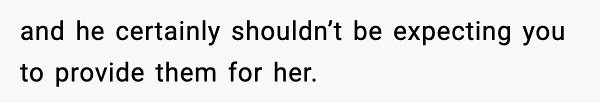 and he certainly shouldn’t be expecting you to provide them for her.