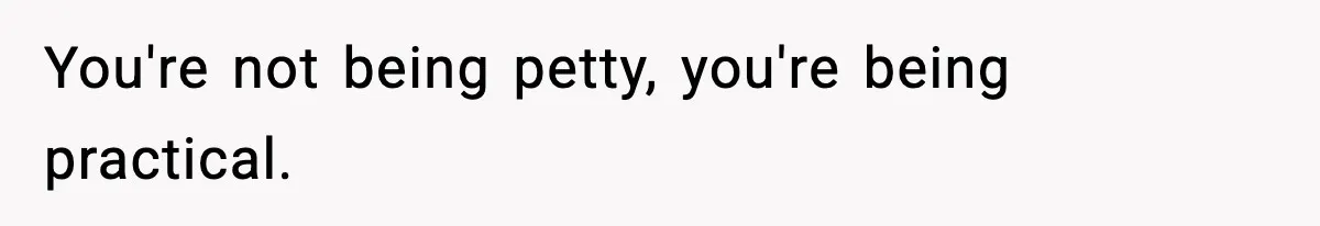 You're not being petty, you're being practical.