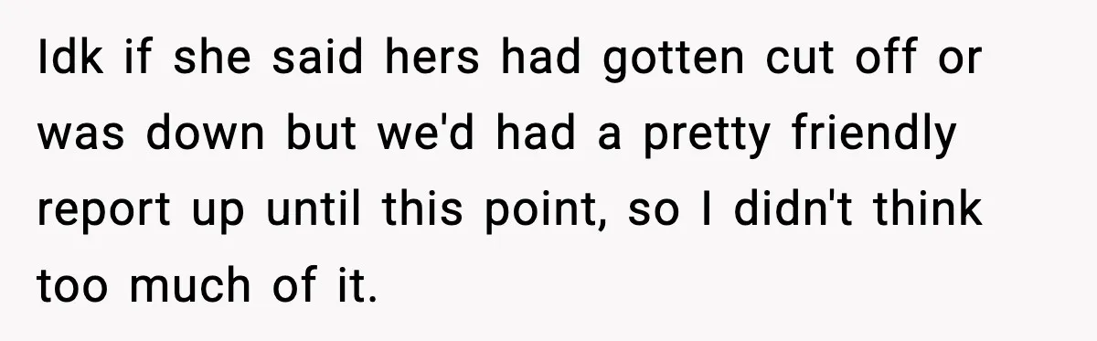 Idk if she said hers had gotten cut off or was down but we'd had a pretty friendly report up until this point, so I didn't think too much of...
