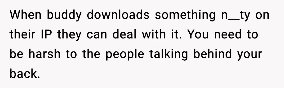 When buddy downloads something n__ty on their IP they can deal with it. You need to be harsh to the people talking behind your back.