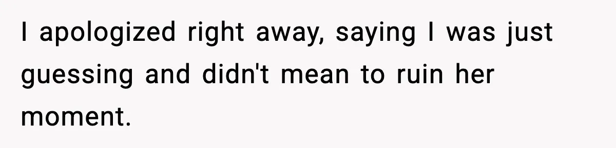 I apologized right away, saying I was just guessing and didn't mean to ruin her moment.