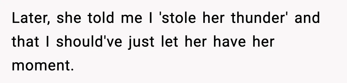 Later, she told me I 'stole her thunder' and that I should've just let her have her moment.