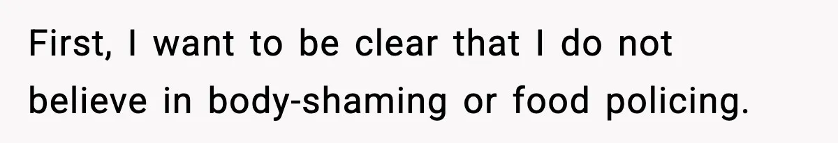 First, I want to be clear that I do not believe in body-shaming or food policing.