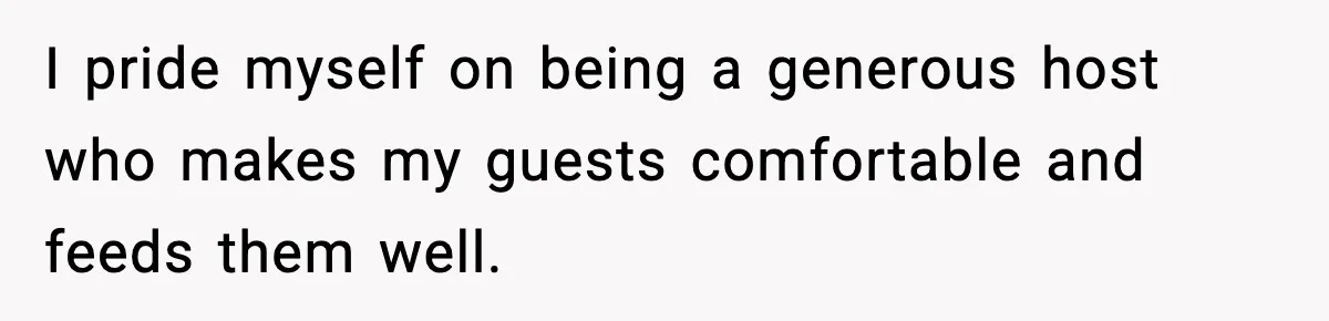 I pride myself on being a generous host who makes my guests comfortable and feeds them well.