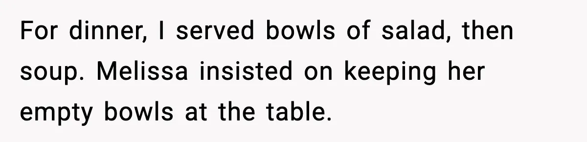 For dinner, I served bowls of salad, then soup. Melissa insisted on keeping her empty bowls at the table.