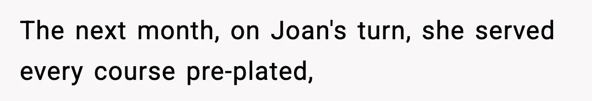 The next month, on Joan's turn, she served every course pre-plated,