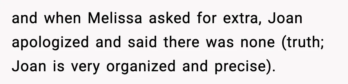 and when Melissa asked for extra, Joan apologized and said there was none (truth; Joan is very organized and precise).