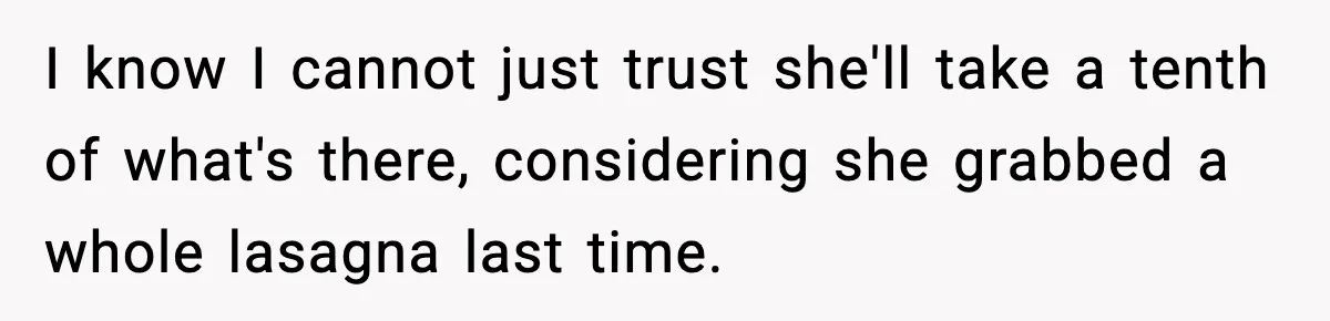I know I cannot just trust she'll take a tenth of what's there, considering she grabbed a whole lasagna last time.