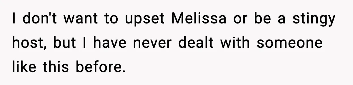I don't want to upset Melissa or be a stingy host, but I have never dealt with someone like this before.