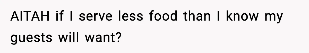 AITAH if I serve less food than I know my guests will want?