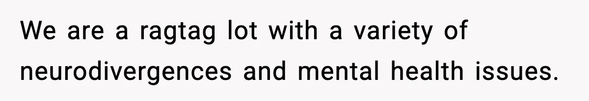 We are a ragtag lot with a variety of neurodivergences and mental health issues.