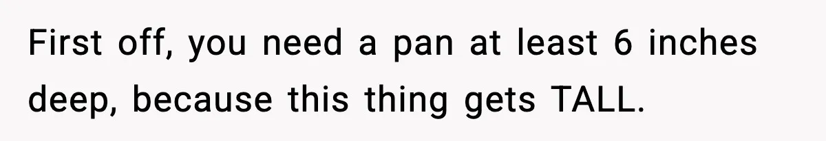 First off, you need a pan at least 6 inches deep, because this thing gets TALL.