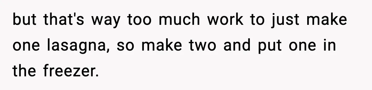 but that's way too much work to just make one lasagna, so make two and put one in the freezer.