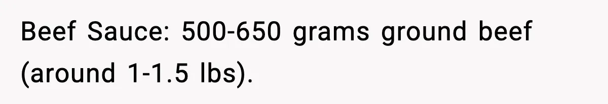 Beef Sauce: 500-650 grams ground beef (around 1-1.5 lbs).