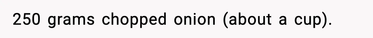 250 grams chopped onion (about a cup).
