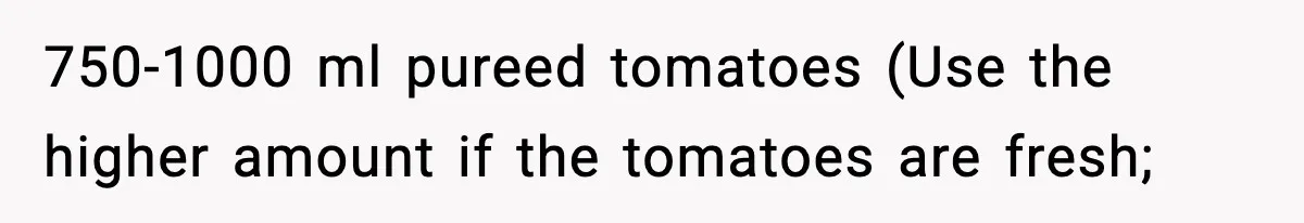 750-1000 ml pureed tomatoes (Use the higher amount if the tomatoes are fresh;