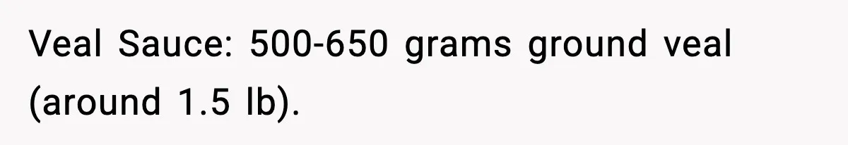 Veal Sauce: 500-650 grams ground veal (around 1.5 lb).