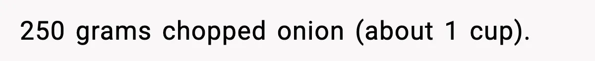 250 grams chopped onion (about 1 cup).
