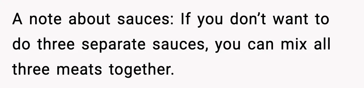 A note about sauces: If you don’t want to do three separate sauces, you can mix all three meats together.