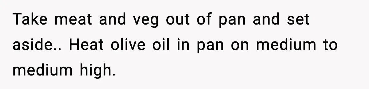 Take meat and veg out of pan and set aside.. Heat olive oil in pan on medium to medium high.
