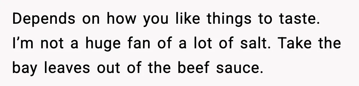 Depends on how you like things to taste. I’m not a huge fan of a lot of salt. Take the bay leaves out of the beef sauce.