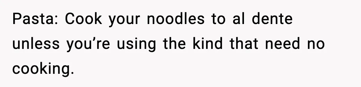 Pasta: Cook your noodles to al dente unless you’re using the kind that need no cooking.