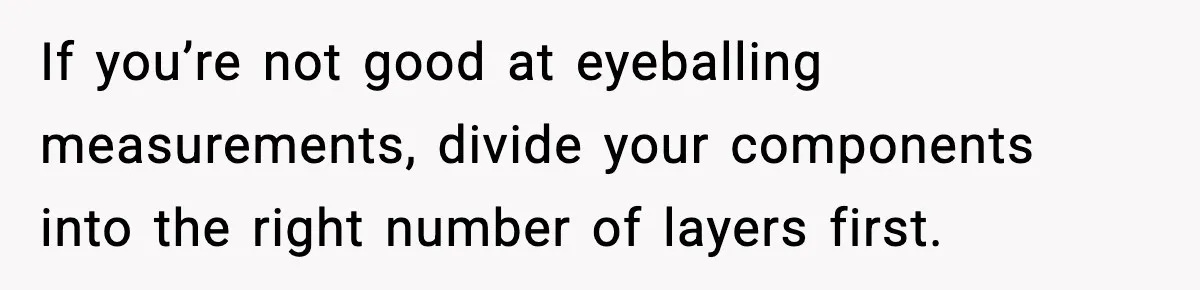 If you’re not good at eyeballing measurements, divide your components into the right number of layers first.