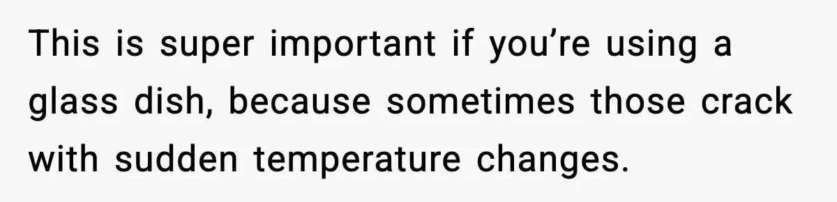 This is super important if you’re using a glass dish, because sometimes those crack with sudden temperature changes.