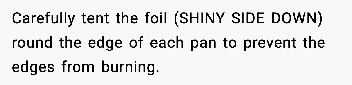 Carefully tent the foil (SHINY SIDE DOWN) round the edge of each pan to prevent the edges from burning.