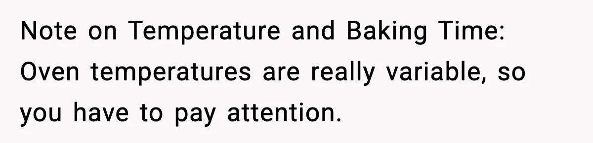 Note on Temperature and Baking Time: Oven temperatures are really variable, so you have to pay attention.