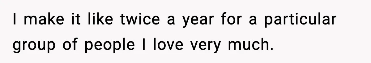 I make it like twice a year for a particular group of people I love very much.