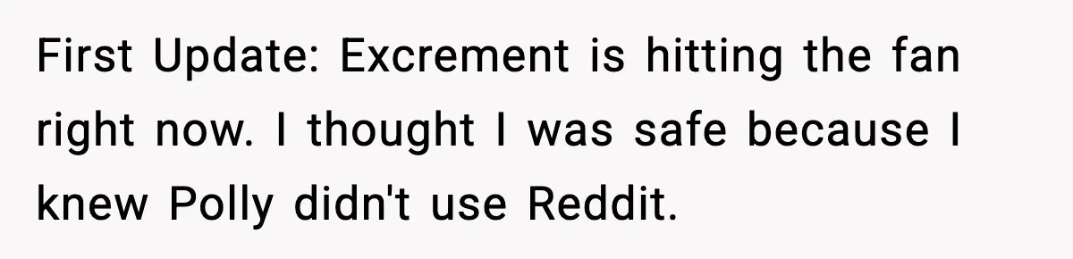 First Update: Excrement is hitting the fan right now. I thought I was safe because I knew Polly didn't use Reddit.