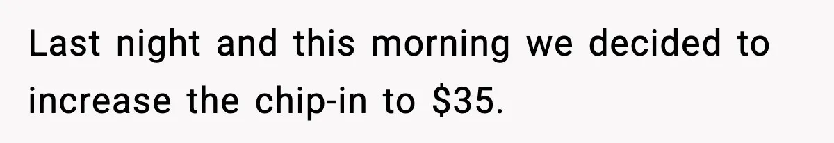 Last night and this morning we decided to increase the chip-in to $35.