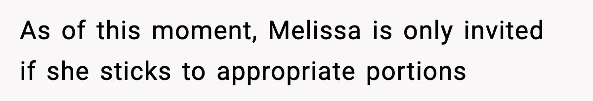 As of this moment, Melissa is only invited if she sticks to appropriate portions