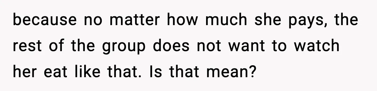because no matter how much she pays, the rest of the group does not want to watch her eat like that. Is that mean?
