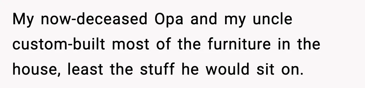 My now-deceased Opa and my uncle custom-built most of the furniture in the house, least the stuff he would sit on.