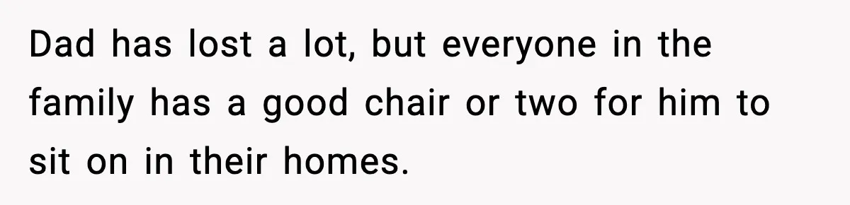 Dad has lost a lot, but everyone in the family has a good chair or two for him to sit on in their homes.