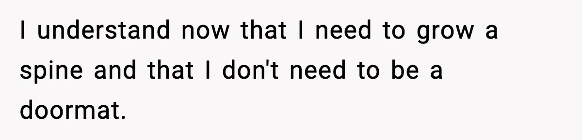 I understand now that I need to grow a spine and that I don't need to be a doormat.