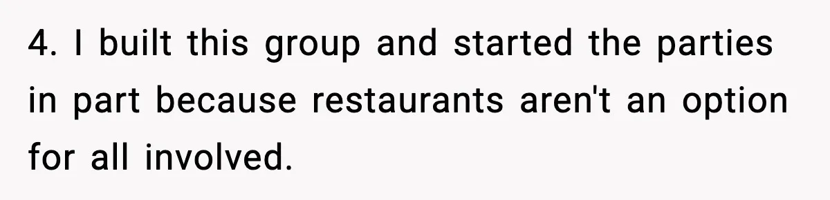 4. I built this group and started the parties in part because restaurants aren't an option for all involved.