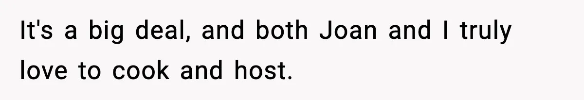 It's a big deal, and both Joan and I truly love to cook and host.