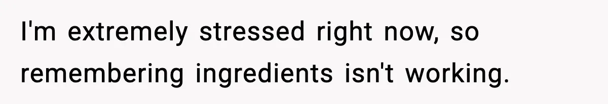 I'm extremely stressed right now, so remembering ingredients isn't working.